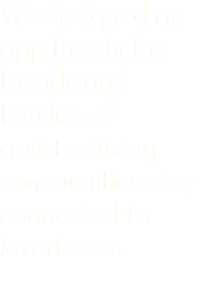 We designed an app that helps friends and families of assisted living communities stay connected to loved ones