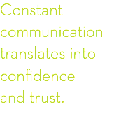 Constant
communication translates into
confidence and trust.