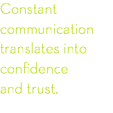 Constant
communication translates into
confidence and trust.