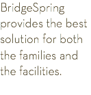 BridgeSpring provides the best solution for both the families and the facilities.
