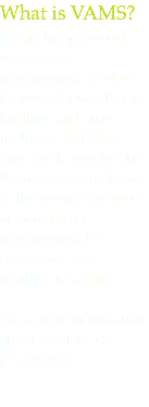What is VAMS? VAMS has provided visual asset management services to several senior living facilities and other multi-site facilities since we began in 2006. We have become know as the premier provider of visual asset management for companies with multiple locations. For a more information about what we do,
please visit: 